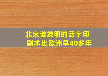 北宋谁发明的活字印刷术比欧洲早40多年