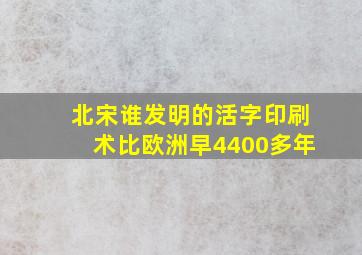 北宋谁发明的活字印刷术比欧洲早4400多年