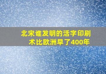 北宋谁发明的活字印刷术比欧洲早了400年