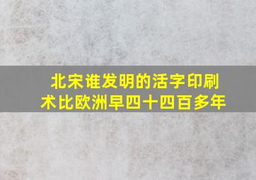 北宋谁发明的活字印刷术比欧洲早四十四百多年