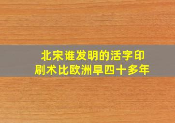 北宋谁发明的活字印刷术比欧洲早四十多年