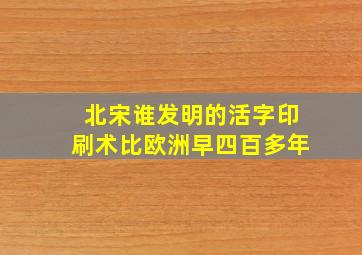 北宋谁发明的活字印刷术比欧洲早四百多年