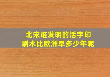 北宋谁发明的活字印刷术比欧洲早多少年呢