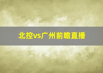 北控vs广州前瞻直播