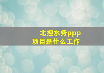 北控水务ppp项目是什么工作