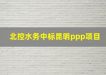 北控水务中标昆明ppp项目