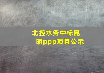 北控水务中标昆明ppp项目公示