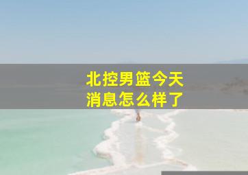 北控男篮今天消息怎么样了