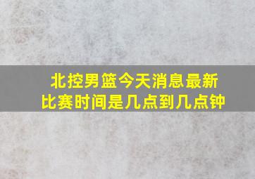 北控男篮今天消息最新比赛时间是几点到几点钟