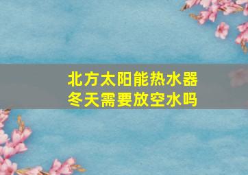 北方太阳能热水器冬天需要放空水吗