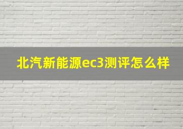 北汽新能源ec3测评怎么样