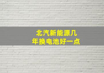 北汽新能源几年换电池好一点