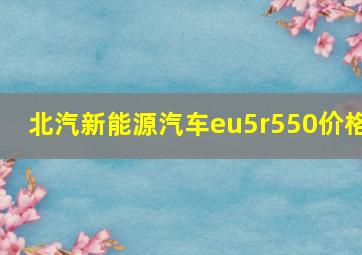 北汽新能源汽车eu5r550价格