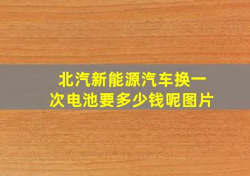 北汽新能源汽车换一次电池要多少钱呢图片