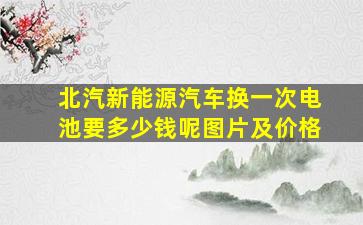 北汽新能源汽车换一次电池要多少钱呢图片及价格