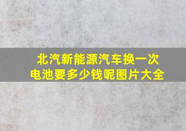 北汽新能源汽车换一次电池要多少钱呢图片大全