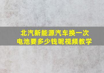 北汽新能源汽车换一次电池要多少钱呢视频教学