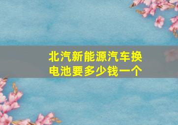 北汽新能源汽车换电池要多少钱一个