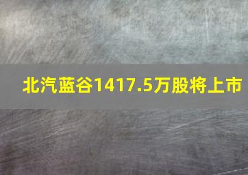 北汽蓝谷1417.5万股将上市