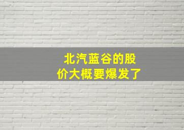 北汽蓝谷的股价大概要爆发了