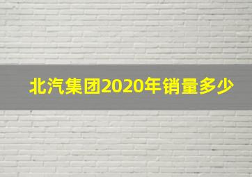 北汽集团2020年销量多少