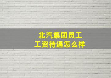 北汽集团员工工资待遇怎么样