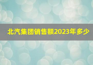 北汽集团销售额2023年多少