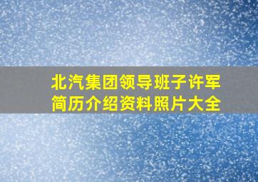 北汽集团领导班子许军简历介绍资料照片大全