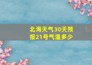 北海天气30天预报21号气温多少