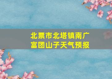 北票市北塔镇南广富团山子天气预报