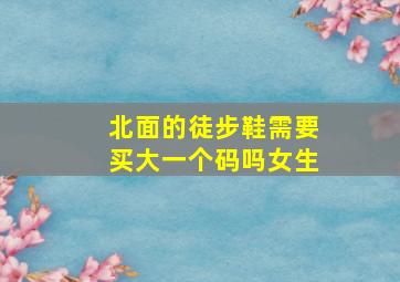 北面的徒步鞋需要买大一个码吗女生