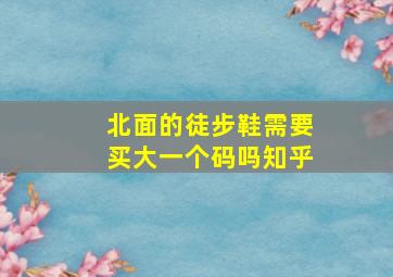 北面的徒步鞋需要买大一个码吗知乎