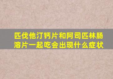 匹伐他汀钙片和阿司匹林肠溶片一起吃会出现什么症状