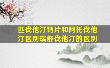 匹伐他汀钙片和阿托伐他汀区别瑞舒伐他汀的区别