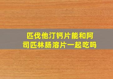 匹伐他汀钙片能和阿司匹林肠溶片一起吃吗