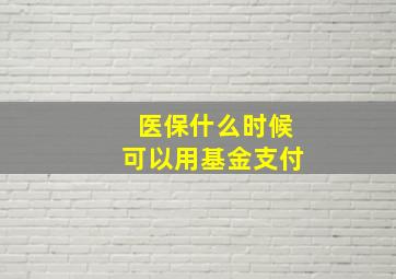 医保什么时候可以用基金支付