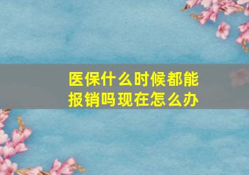 医保什么时候都能报销吗现在怎么办