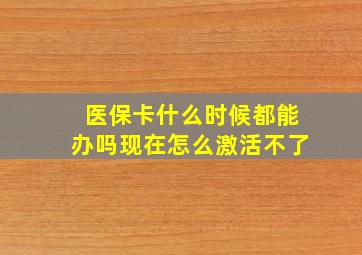 医保卡什么时候都能办吗现在怎么激活不了