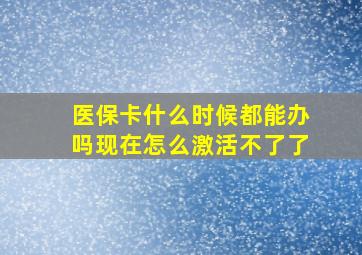 医保卡什么时候都能办吗现在怎么激活不了了