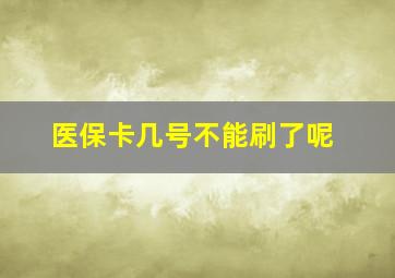 医保卡几号不能刷了呢