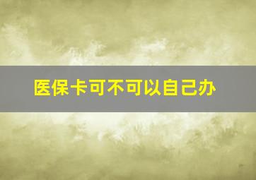 医保卡可不可以自己办