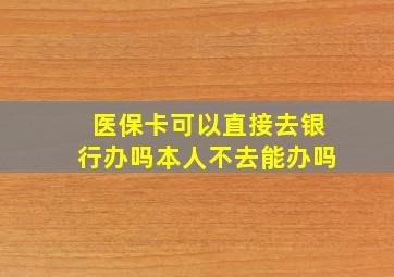 医保卡可以直接去银行办吗本人不去能办吗