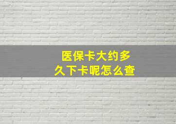 医保卡大约多久下卡呢怎么查