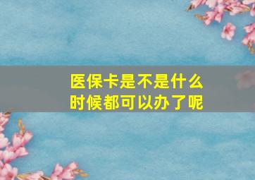 医保卡是不是什么时候都可以办了呢