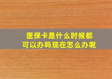 医保卡是什么时候都可以办吗现在怎么办呢