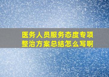 医务人员服务态度专项整治方案总结怎么写啊