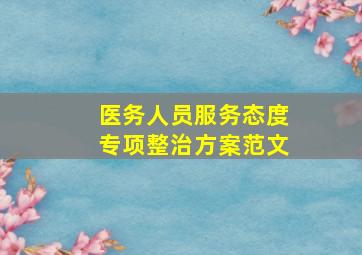 医务人员服务态度专项整治方案范文