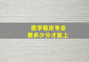 医学临床专业要多少分才能上