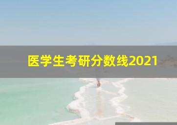 医学生考研分数线2021