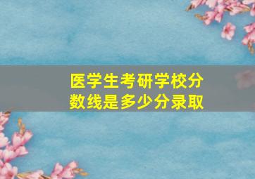 医学生考研学校分数线是多少分录取